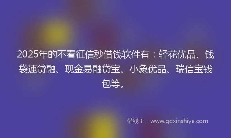 2025年的不看征信秒借钱软件有：轻花优品、钱袋速贷融、现金易融贷宝、小象优品、瑞信宝钱包等。