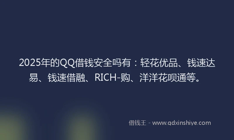 2025年的QQ借钱安全吗有：轻花优品、钱速达易、钱速借融、RICH-购、洋洋花呗通等。