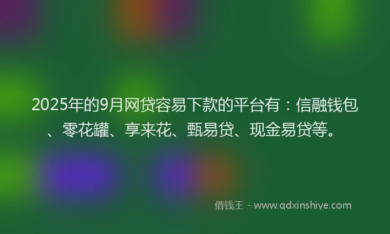 2025年的9月网贷容易下款的平台有：信融钱包、零花罐、享来花、甄易贷、现金易贷等。