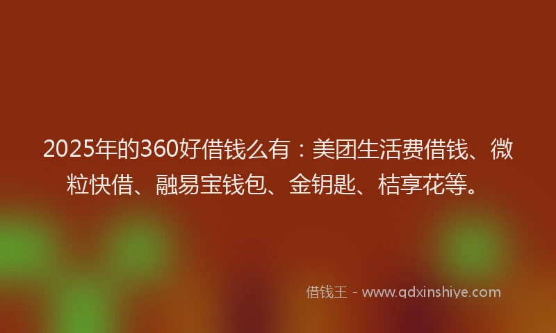 2025年的360好借钱么有：美团生活费借钱、微粒快借、融易宝钱包、金钥匙、桔享花等。