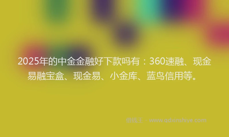 2025年的中金金融好下款吗有：360速融、现金易融宝盒、现金易、小金库、蓝鸟信用等。