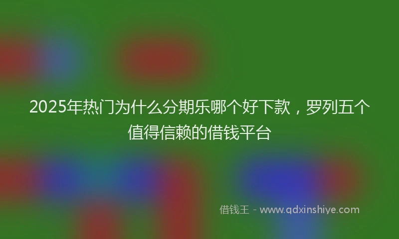 2025年热门为什么分期乐哪个好下款，罗列五个值得信赖的借钱平台
