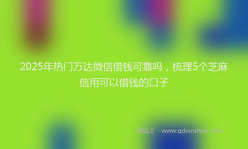 2025年热门万达微信借钱可靠吗，梳理5个芝麻信用可以借钱的口子