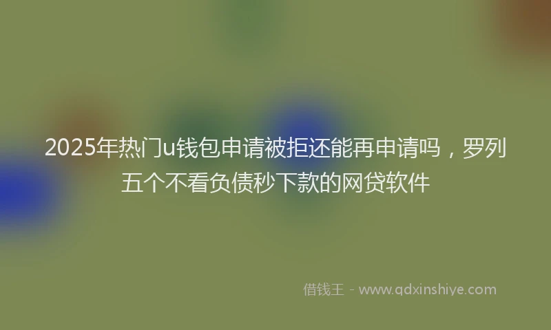 2025年热门u钱包申请被拒还能再申请吗，罗列五个不看负债秒下款的网贷软件