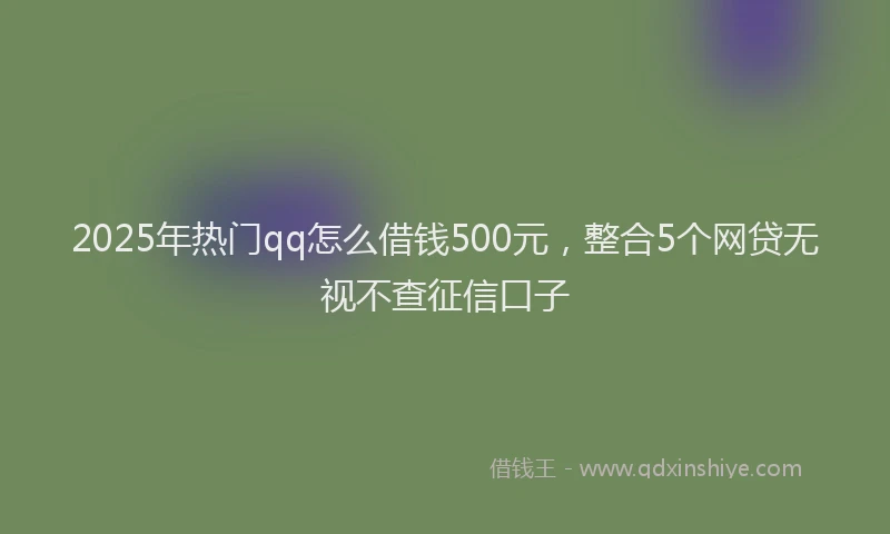 2025年热门qq怎么借钱500元，整合5个网贷无视不查征信口子