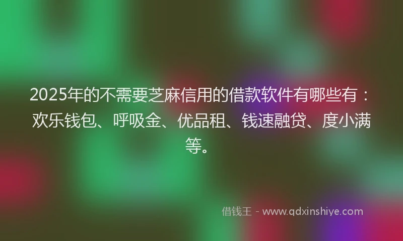 2025年的不需要芝麻信用的借款软件有哪些有：欢乐钱包、呼吸金、优品租、钱速融贷、度小满等。
