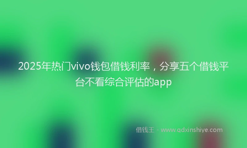 2025年热门vivo钱包借钱利率，分享五个借钱平台不看综合评估的app