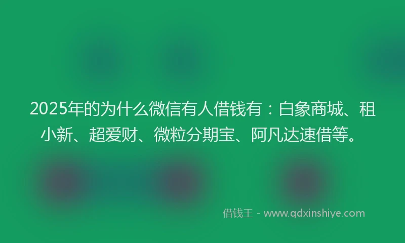 2025年的为什么微信有人借钱有：白象商城、租小新、超爱财、微粒分期宝、阿凡达速借等。