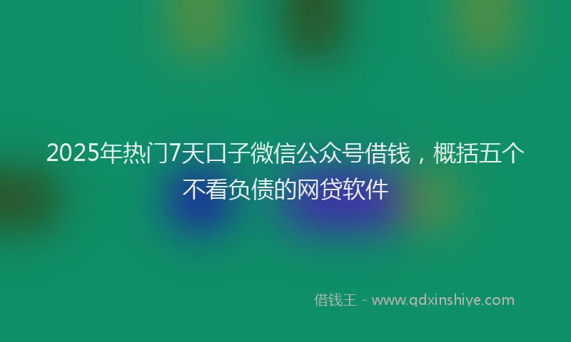 2025年热门7天口子微信公众号借钱，概括五个不看负债的网贷软件