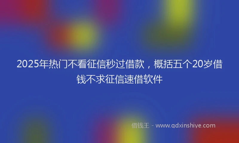 2025年热门不看征信秒过借款，概括五个20岁借钱不求征信速借软件