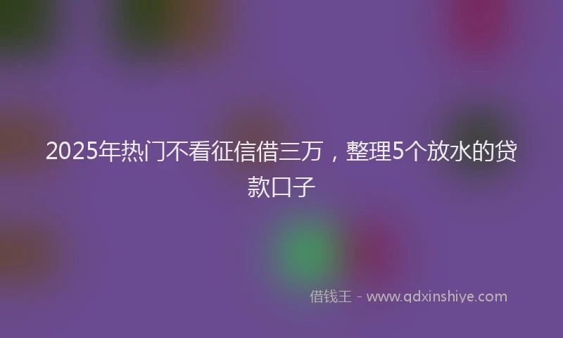 2025年热门不看征信借三万，整理5个放水的贷款口子