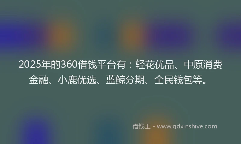 2025年的360借钱平台有：轻花优品、中原消费金融、小鹿优选、蓝鲸分期、全民钱包等。