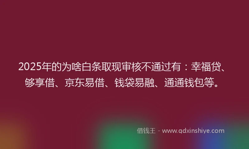 2025年的为啥白条取现审核不通过有：幸福贷、够享借、京东易借、钱袋易融、通通钱包等。