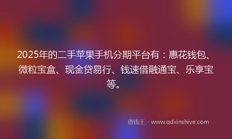2025年的二手苹果手机分期平台有：惠花钱包、微粒宝盒、现金贷易行、钱速借融通宝、乐享宝等。
