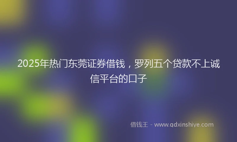 2025年热门东莞证券借钱，罗列五个贷款不上诚信平台的口子