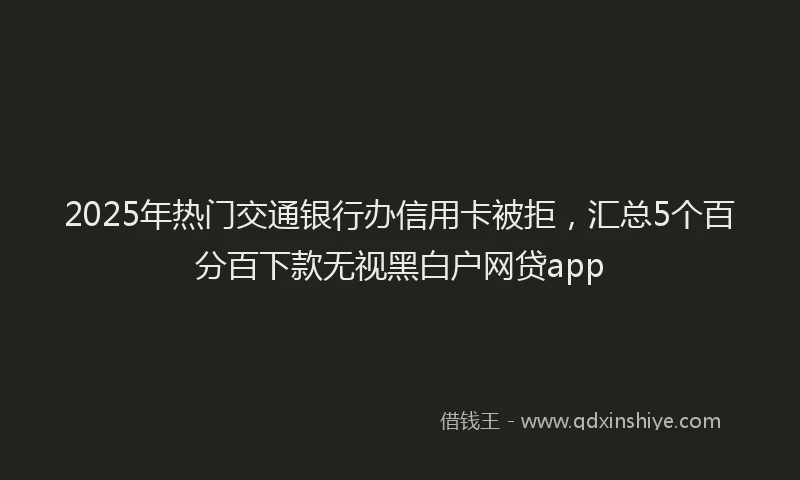 2025年热门交通银行办信用卡被拒，汇总5个百分百下款无视黑白户网贷app