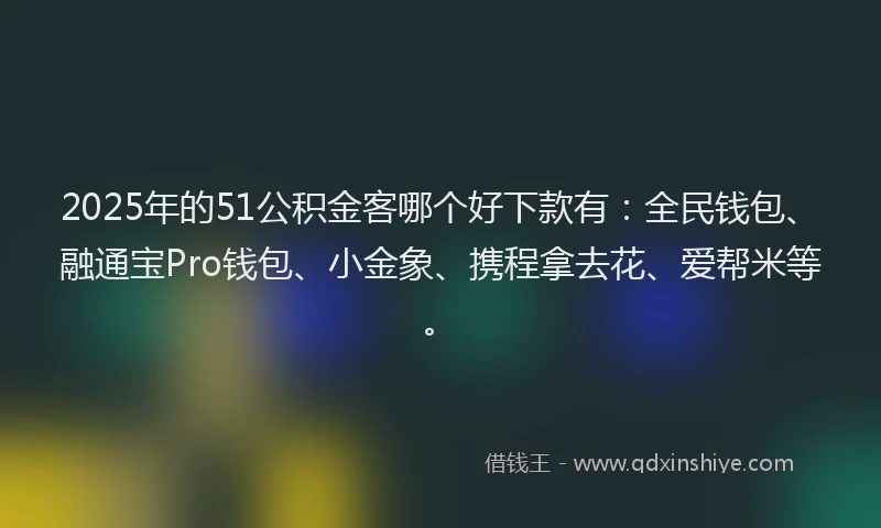 2025年的51公积金客哪个好下款有：全民钱包、融通宝Pro钱包、小金象、携程拿去花、爱帮米等。