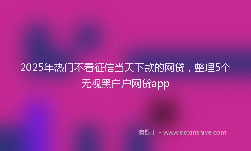 2025年热门不看征信当天下款的网贷，整理5个无视黑白户网贷app