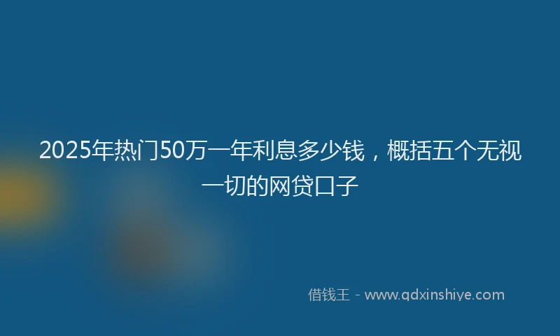 2025年热门50万一年利息多少钱，概括五个无视一切的网贷口子