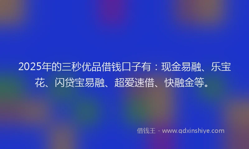 2025年的三秒优品借钱口子有：现金易融、乐宝花、闪贷宝易融、超爱速借、快融金等。