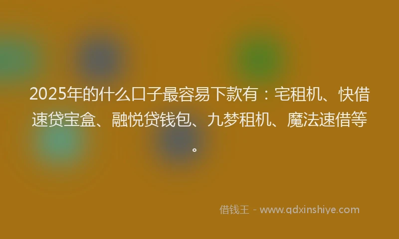 2025年的什么口子最容易下款有：宅租机、快借速贷宝盒、融悦贷钱包、九梦租机、魔法速借等。