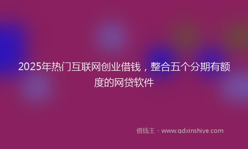 2025年热门互联网创业借钱，整合五个分期有额度的网贷软件