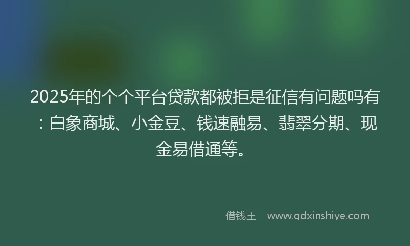 2025年的个个平台贷款都被拒是征信有问题吗有：白象商城、小金豆、钱速融易、翡翠分期、现金易借通等。