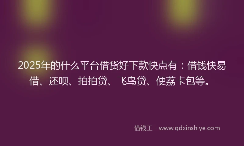 2025年的什么平台借货好下款快点有：借钱快易借、还呗、拍拍贷、飞鸟贷、便荔卡包等。