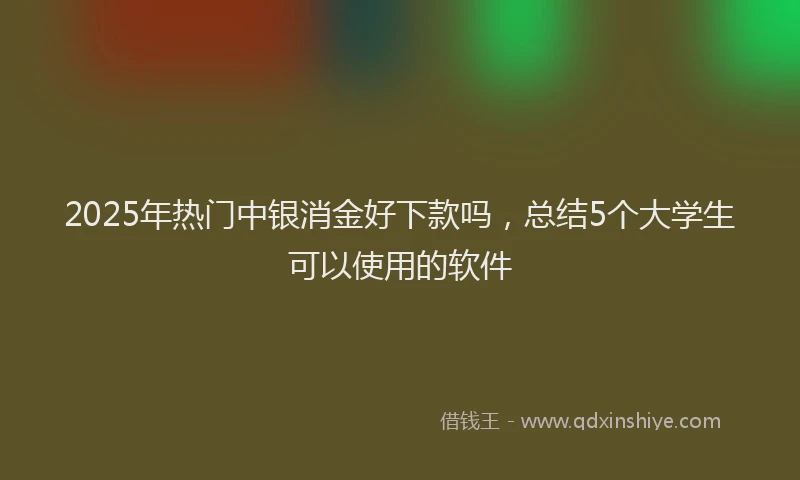 2025年热门中银消金好下款吗，总结5个大学生可以使用的软件