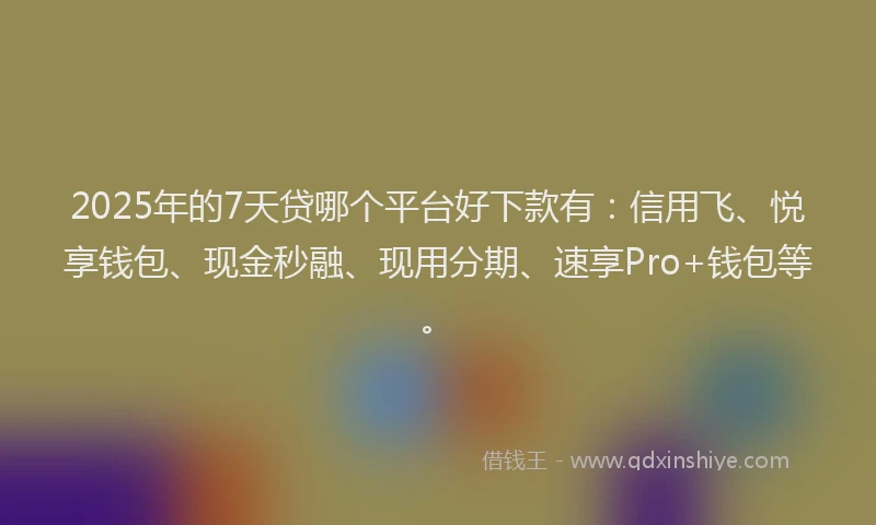 2025年的7天贷哪个平台好下款有：信用飞、悦享钱包、现金秒融、现用分期、速享Pro+钱包等。