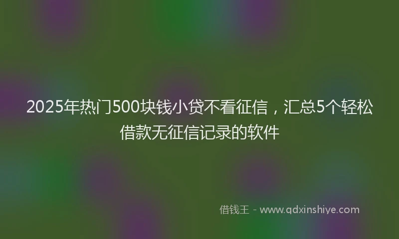 2025年热门500块钱小贷不看征信，汇总5个轻松借款无征信记录的软件