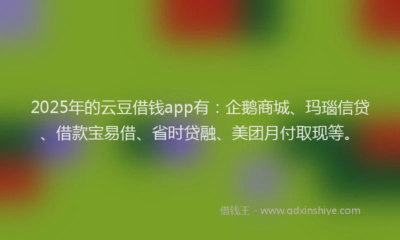 2025年的云豆借钱app有：企鹅商城、玛瑙信贷、借款宝易借、省时贷融、美团月付取现等。