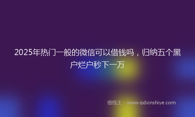 2025年热门一般的微信可以借钱吗，归纳五个黑户烂户秒下一万