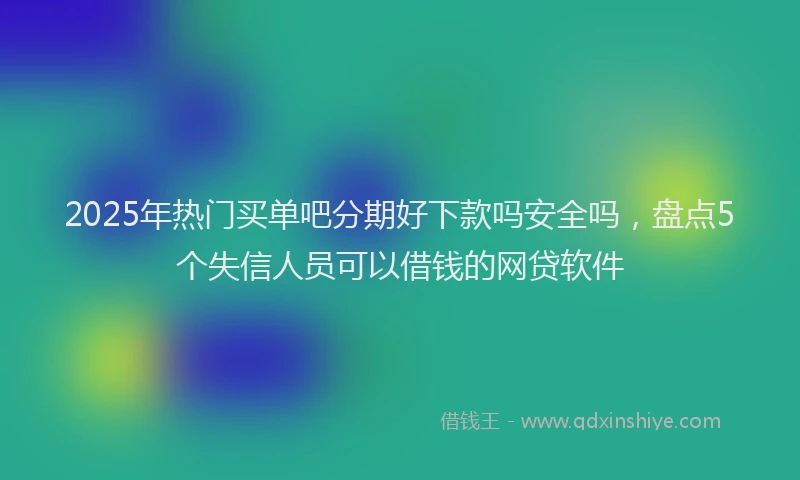 2025年热门买单吧分期好下款吗安全吗，盘点5个失信人员可以借钱的网贷软件