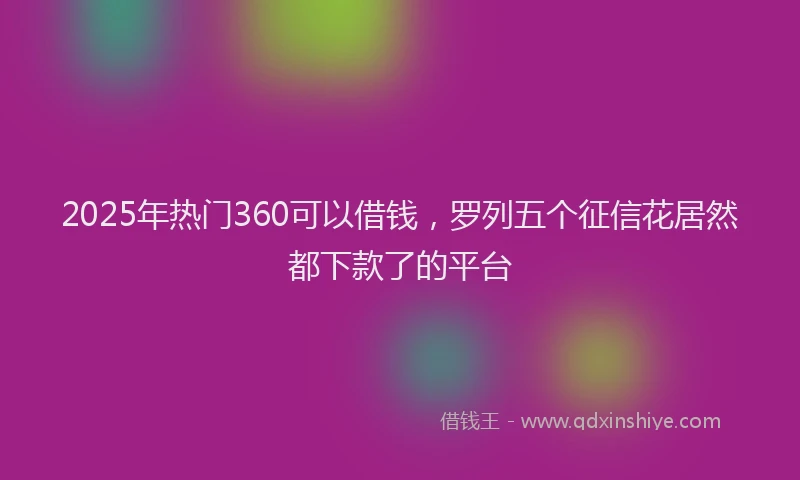2025年热门360可以借钱，罗列五个征信花居然都下款了的平台