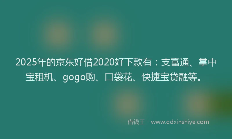 2025年的京东好借2020好下款有：支富通、掌中宝租机、gogo购、口袋花、快捷宝贷融等。