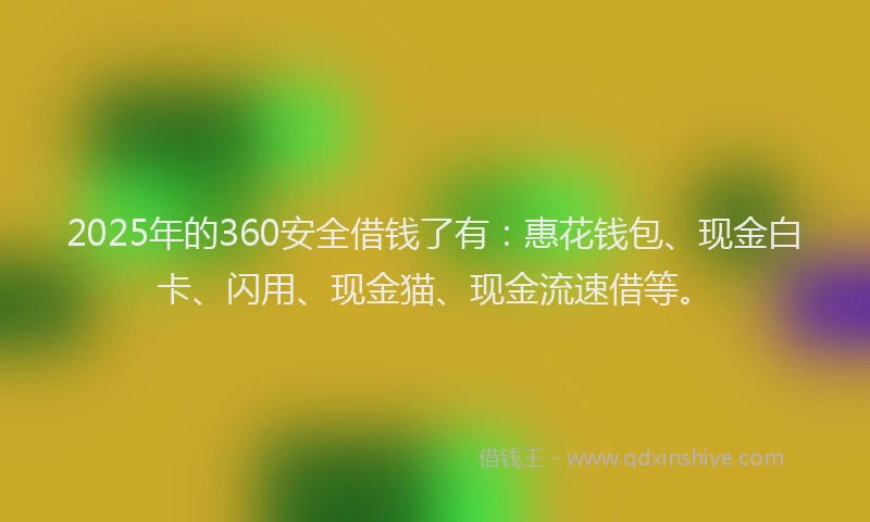 2025年的360安全借钱了有：惠花钱包、现金白卡、闪用、现金猫、现金流速借等。