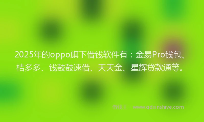 2025年的oppo旗下借钱软件有：金易Pro钱包、桔多多、钱鼓鼓速借、天天金、星辉贷款通等。
