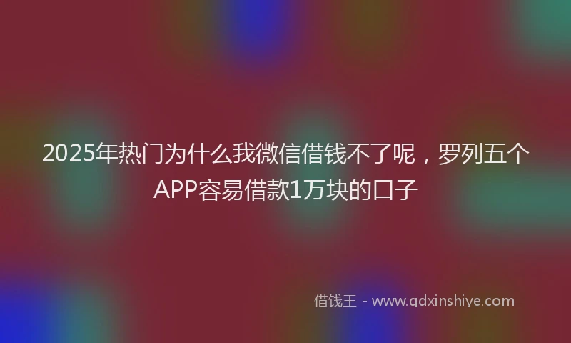 2025年热门为什么我微信借钱不了呢，罗列五个APP容易借款1万块的口子