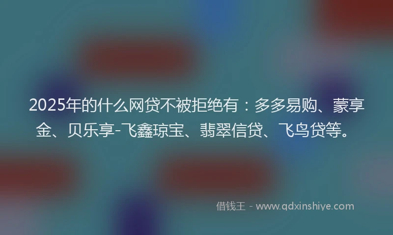 2025年的什么网贷不被拒绝有：多多易购、蒙享金、贝乐享-飞鑫琼宝、翡翠信贷、飞鸟贷等。