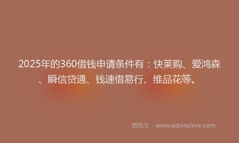 2025年的360借钱申请条件有：快莱购、爱鸿森、瞬信贷通、钱速借易行、维品花等。