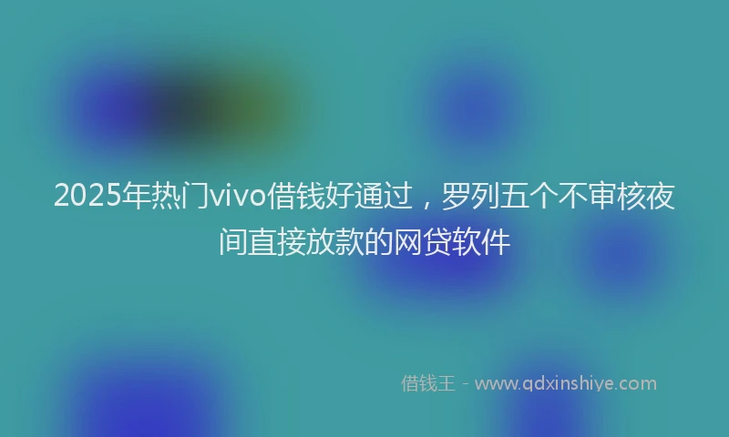 2025年热门vivo借钱好通过，罗列五个不审核夜间直接放款的网贷软件