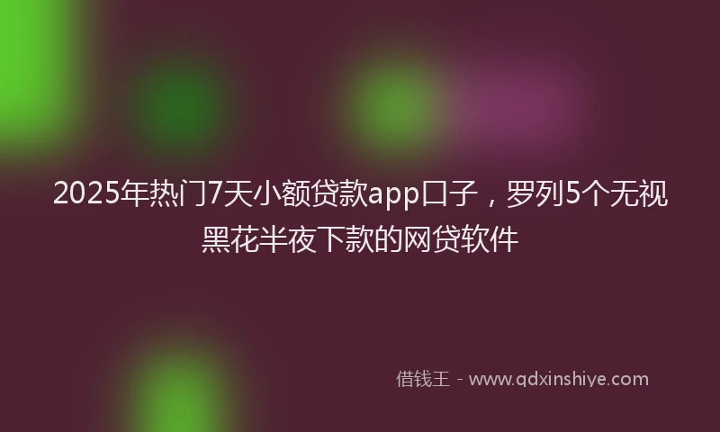 2025年热门7天小额贷款app口子，罗列5个无视黑花半夜下款的网贷软件
