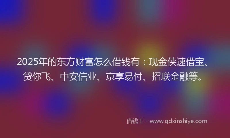 2025年的东方财富怎么借钱有：现金侠速借宝、贷你飞、中安信业、京享易付、招联金融等。