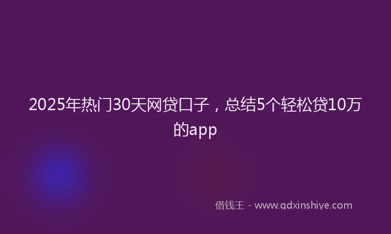 2025年热门30天网贷口子，总结5个轻松贷10万的app