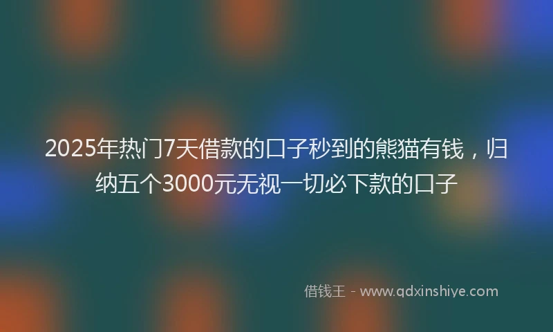 2025年热门7天借款的口子秒到的熊猫有钱，归纳五个3000元无视一切必下款的口子