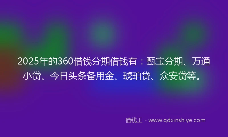 2025年的360借钱分期借钱有：甄宝分期、万通小贷、今日头条备用金、琥珀贷、众安贷等。