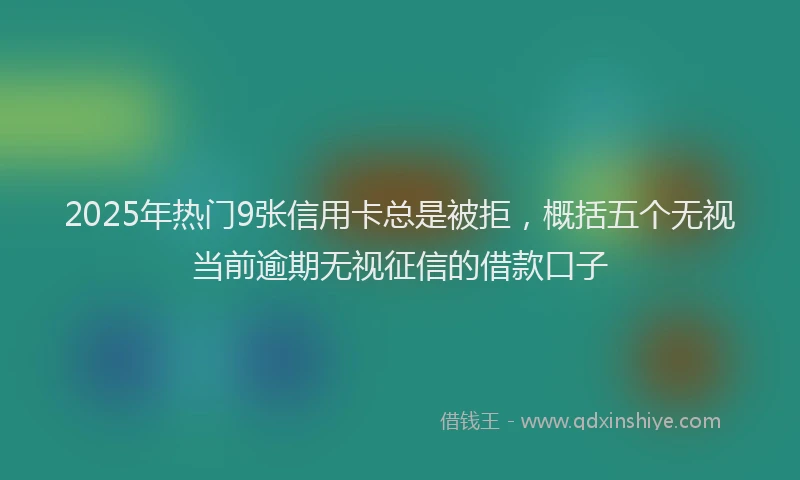 2025年热门9张信用卡总是被拒，概括五个无视当前逾期无视征信的借款口子