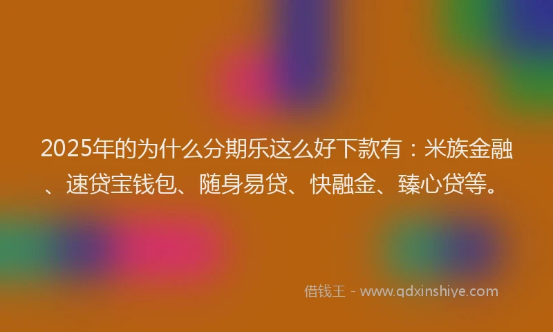 2025年的为什么分期乐这么好下款有：米族金融、速贷宝钱包、随身易贷、快融金、臻心贷等。