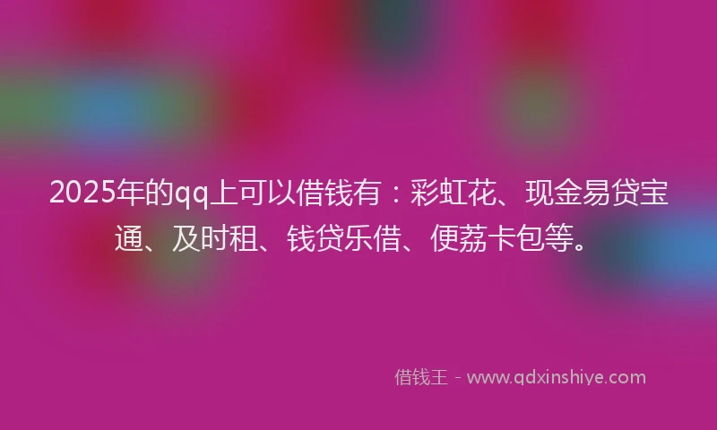 2025年的qq上可以借钱有：彩虹花、现金易贷宝通、及时租、钱贷乐借、便荔卡包等。